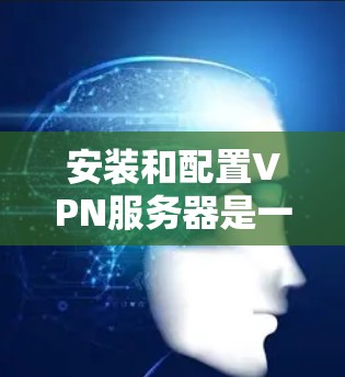 安装和配置VPN服务器是一个涉及多个步骤和考量因素的过程，以下是根据您的思考过程整理出的分步指南