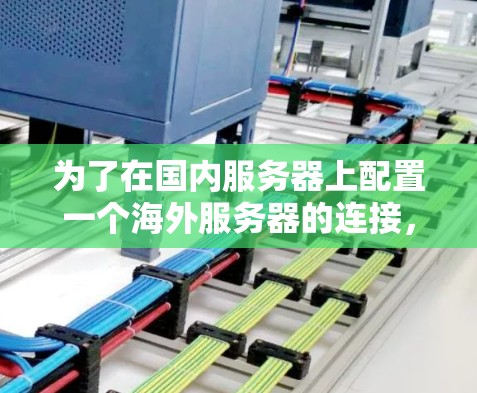 为了在国内服务器上配置一个海外服务器的连接,遵循以下步骤 为了在国内服务器上配置一个海外服务器的连接,遵循以下步骤