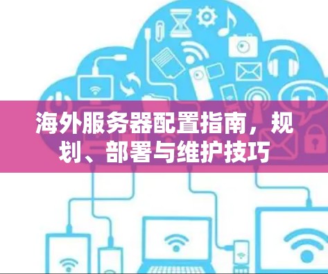 海外服务器配置指南,规划、部署与维护技巧 海外服务器配置指南,规划、部署与维护技巧