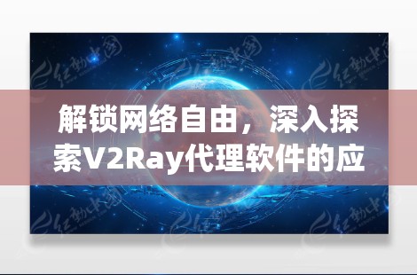 解锁网络自由,深入探索V2Ray代理软件的应用与配置 解锁网络自由,深入探索V2Ray代理软件的应用与配置