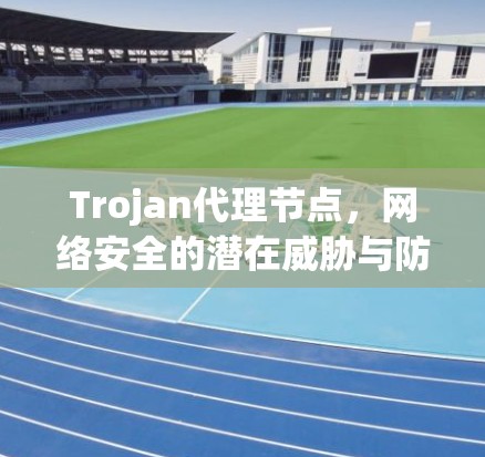 Trojan代理节点,网络安全的潜在威胁与防护策略 Trojan代理节点,网络安全的潜在威胁与防护策略