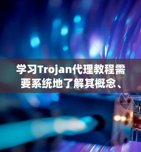 学习Trojan代理教程需要系统地了解其概念、目的、工具、部署方法以及相关的安全防护措施。以下是一个有条理的步骤指南，帮助你系统地掌握Trojan代理的知识