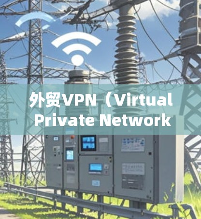 外贸VPN（Virtual Private Network，虚拟专用网络）是一种用于企业保护网络安全的解决方案，特别适用于国际贸易环境。以下是外贸VPN的详细介绍