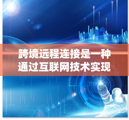 跨境远程连接是一种通过互联网技术实现不同国家或地区之间的数据传输和信息交互的方式，常用于解决跨国业务的数据管理、远程办公和系统集成等需求。以下是对跨境远程连接的详细解释