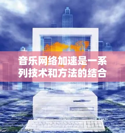 音乐网络加速是一系列技术和方法的结合,旨在提升音乐在网络环境中的传输效率和用户体验。以下是对音乐网络加速的详细分析和总结 音乐网络加速是一系列技术和方法的结合,旨在提升音乐在网络环境中的传输效率和用户体验。以下是对音乐网络加速的详细分析和总结