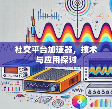社交平台加速器,技术与应用探讨 社交平台加速器,技术与应用探讨
