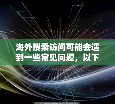 海外搜索访问可能会遇到一些常见问题,以下是一些可能的问题及其解决方法 海外搜索访问可能会遇到一些常见问题,以下是一些可能的问题及其解决方法