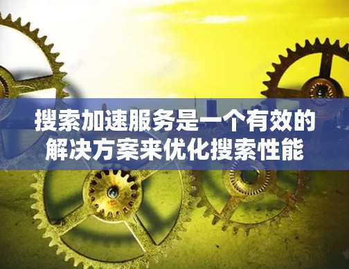 搜索加速服务是一个有效的解决方案来优化搜索性能，特别是在处理大量高频率的搜索请求时。以下是对该服务的详细总结