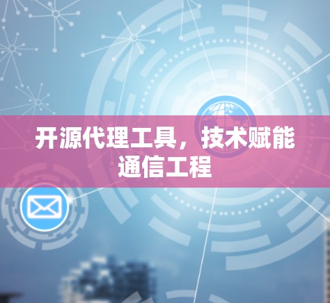 开源代理工具,技术赋能通信工程 开源代理工具,技术赋能通信工程