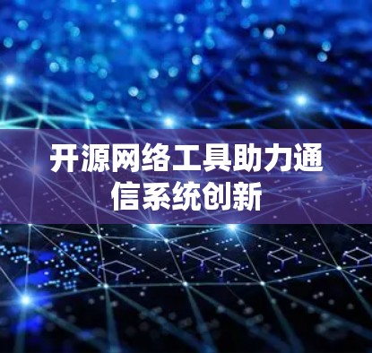 开源网络工具助力通信系统创新 开源网络工具助力通信系统创新