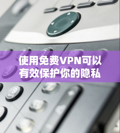 使用免费VPN可以有效保护你的隐私,但需要注意以下几点 使用免费VPN可以有效保护你的隐私,但需要注意以下几点