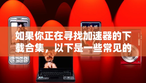 如果你正在寻找加速器的下载合集，以下是一些常见的加速器类型和它们的下载途径