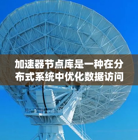 加速器节点库是一种在分布式系统中优化数据访问性能的重要技术,通过本地化数据处理和缓存机制显著提升了数据访问速度。以下是对加速器节点库的详细分析和总结 加速器节点库是一种在分布式系统中优化数据访问性能的重要技术,通过本地化数据处理和缓存机制显著提升了数据访问速度。以下是对加速器节点库的详细分析和总结