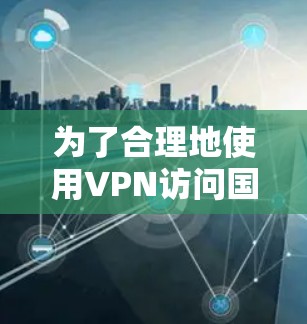 为了合理地使用VPN访问国外网站,以下是一些关键点和步骤,帮助您做出明智的决定 为了合理地使用VPN访问国外网站,以下是一些关键点和步骤,帮助您做出明智的决定