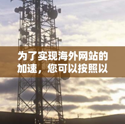 为了实现海外网站的加速，您可以按照以下步骤选择最适合的方法