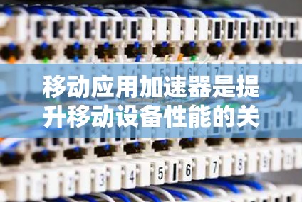 移动应用加速器是提升移动设备性能的关键技术,通过硬件或软件加速处理计算密集型任务。以下是对加速器移动应用加速的详细分析和总结 移动应用加速器是提升移动设备性能的关键技术,通过硬件或软件加速处理计算密集型任务。以下是对加速器移动应用加速的详细分析和总结