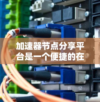 加速器节点分享平台是一个便捷的在线平台,旨在帮助用户快速发现和使用高性能的加速器节点,以优化数据传输效率。以下是对该平台的详细分析和总结 加速器节点分享平台是一个便捷的在线平台,旨在帮助用户快速发现和使用高性能的加速器节点,以优化数据传输效率。以下是对该平台的详细分析和总结