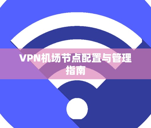 VPN机场节点配置与管理指南 VPN机场节点配置与管理指南