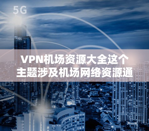 VPN机场资源大全这个主题涉及机场网络资源通过VPN(虚拟专用网络)访问的相关信息。以下是一些可能与机场VPN资源相关的信息和建议 VPN机场资源大全这个主题涉及机场网络资源通过VPN(虚拟专用网络)访问的相关信息。以下是一些可能与机场VPN资源相关的信息和建议