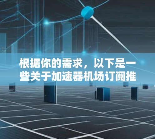 根据你的需求,以下是一些关于加速器机场订阅推荐的建议 根据你的需求,以下是一些关于加速器机场订阅推荐的建议