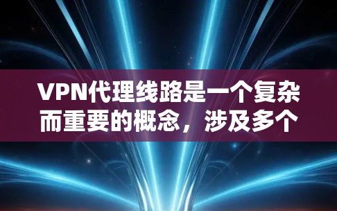 VPN代理线路是一个复杂而重要的概念，涉及多个方面，以下是对该主题的详细总结