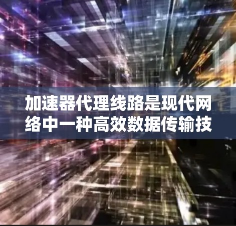 加速器代理线路是现代网络中一种高效数据传输技术,通过利用加速器来优化数据的路由和传输。以下是对加速器代理线路的详细分析和总结 加速器代理线路是现代网络中一种高效数据传输技术,通过利用加速器来优化数据的路由和传输。以下是对加速器代理线路的详细分析和总结