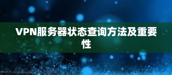 VPN服务器状态查询方法及重要性 VPN服务器状态查询方法及重要性