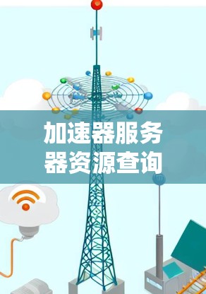 加速器服务器资源查询涵盖了多种方法和工具,帮助管理员有效监控和管理资源。以下是对该过程的详细总结 加速器服务器资源查询涵盖了多种方法和工具,帮助管理员有效监控和管理资源。以下是对该过程的详细总结