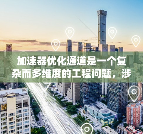 加速器优化通道是一个复杂而多维度的工程问题,涉及多个关键因素和优化策略。以下是对这一问题的系统化分析和总结 加速器优化通道是一个复杂而多维度的工程问题,涉及多个关键因素和优化策略。以下是对这一问题的系统化分析和总结