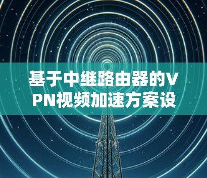 基于中继路由器的VPN视频加速方案设计与实现 基于中继路由器的VPN视频加速方案设计与实现