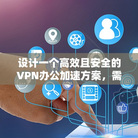 设计一个高效且安全的VPN办公加速方案，需要综合考虑多个关键因素。以下是一个结构化的方案，涵盖了从规划到实施的各个方面