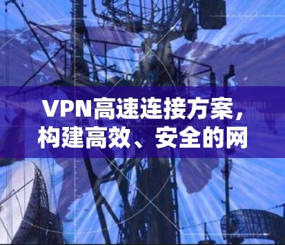VPN高速连接方案,构建高效、安全的网络基础设施 VPN高速连接方案,构建高效、安全的网络基础设施