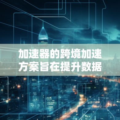 加速器的跨境加速方案旨在提升数据传输和处理效率,解决跨国数据传输中的延迟和带宽问题。以下是该方案的详细分析和实施步骤 加速器的跨境加速方案旨在提升数据传输和处理效率,解决跨国数据传输中的延迟和带宽问题。以下是该方案的详细分析和实施步骤
