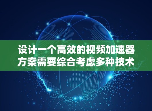 设计一个高效的视频加速器方案需要综合考虑多种技术和实现方式,确保在不同的应用场景中有效提升视频播放和传输效率。以下是对加速器方案的系统化设计和总结 设计一个高效的视频加速器方案需要综合考虑多种技术和实现方式,确保在不同的应用场景中有效提升视频播放和传输效率。以下是对加速器方案的系统化设计和总结