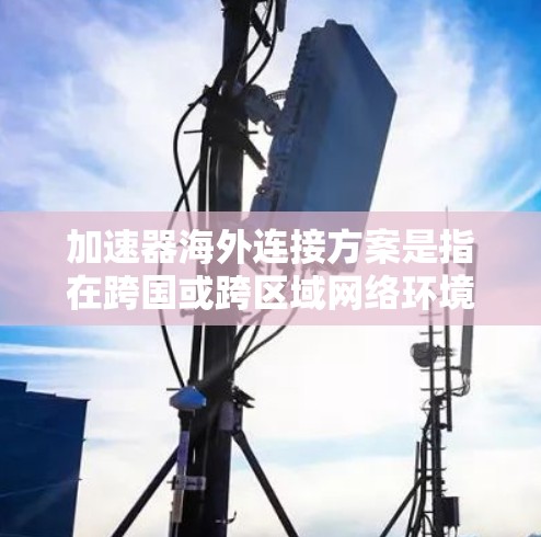 加速器海外连接方案是指在跨国或跨区域网络环境中,通过加速器技术实现数据传输效率的提升、延迟的优化或带宽的节省。以下是一些常见的加速器海外连接方案的思考方向和关键点 加速器海外连接方案是指在跨国或跨区域网络环境中,通过加速器技术实现数据传输效率的提升、延迟的优化或带宽的节省。以下是一些常见的加速器海外连接方案的思考方向和关键点