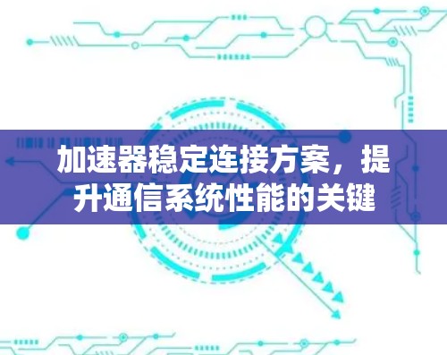 加速器稳定连接方案,提升通信系统性能的关键 加速器稳定连接方案,提升通信系统性能的关键