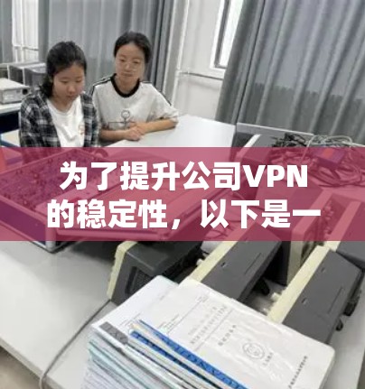 为了提升公司VPN的稳定性,以下是一个详细的提升方案,分步骤进行 为了提升公司VPN的稳定性,以下是一个详细的提升方案,分步骤进行