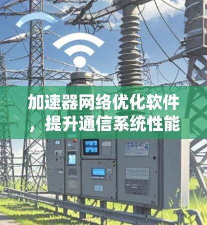 加速器网络优化软件,提升通信系统性能 加速器网络优化软件,提升通信系统性能