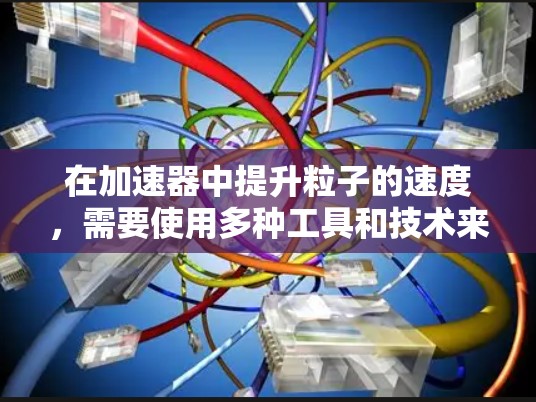 在加速器中提升粒子的速度，需要使用多种工具和技术来调制粒子的动能和轨迹，以实现更高的加速效率和精确控制。以下是对这些工具的详细分析和总结