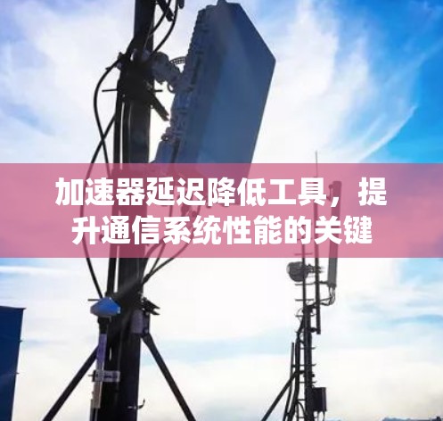 加速器延迟降低工具,提升通信系统性能的关键 加速器延迟降低工具,提升通信系统性能的关键