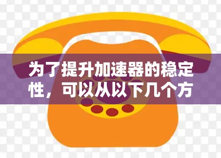 为了提升加速器的稳定性，可以从以下几个方面制定稳定提升方案