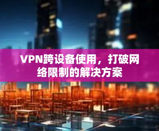 VPN跨设备使用，打破网络限制的解决方案