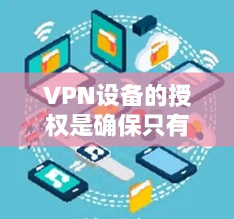 VPN设备的授权是确保只有经过授权的用户或设备才能连接到VPN网络的过程。以下是关于VPN设备授权的详细分步说明 VPN设备的授权是确保只有经过授权的用户或设备才能连接到VPN网络的过程。以下是关于VPN设备授权的详细分步说明