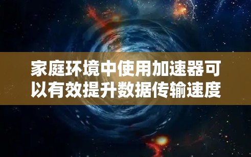 家庭环境中使用加速器可以有效提升数据传输速度，特别是在处理大量数据流的场景下。以下是将加速器作为家庭设备连接的详细指南