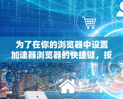 为了在你的浏览器中设置加速器浏览器的快捷键,按照以下步骤操作 为了在你的浏览器中设置加速器浏览器的快捷键,按照以下步骤操作