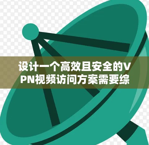 设计一个高效且安全的VPN视频访问方案需要综合考虑多个方面。以下是一个结构化的方案概述 设计一个高效且安全的VPN视频访问方案需要综合考虑多个方面。以下是一个结构化的方案概述