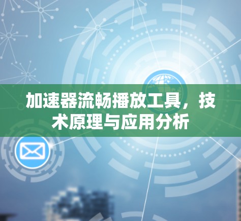 加速器流畅播放工具,技术原理与应用分析 加速器流畅播放工具,技术原理与应用分析