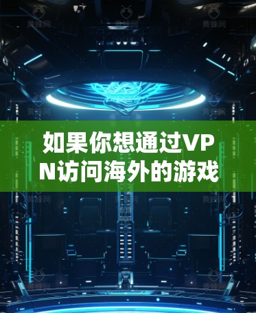 如果你想通过VPN访问海外的游戏平台,以下是一些常见的方法和建议 如果你想通过VPN访问海外的游戏平台,以下是一些常见的方法和建议