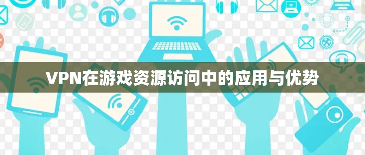VPN在游戏资源访问中的应用与优势