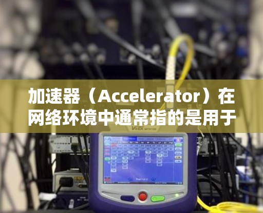 加速器(Accelerator)在网络环境中通常指的是用于提高网络连接速度和带宽利用率的设备或软件,特别是在涉及大规模数据传输或多用户访问场景中。以下是一些关于加速器在游戏网络中的可能方案和应用 加速器(Accelerator)在网络环境中通常指的是用于提高网络连接速度和带宽利用率的设备或软件,特别是在涉及大规模数据传输或多用户访问场景中。以下是一些关于加速器在游戏网络中的可能方案和应用